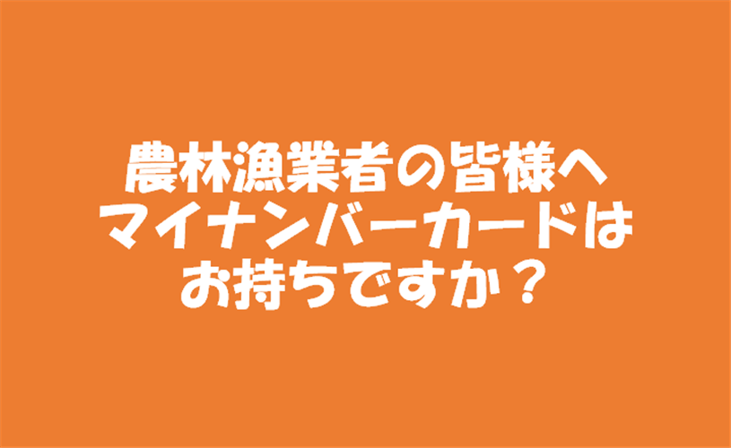 農林漁業者の皆様へ　マイナンバーカードはお持ちですか？