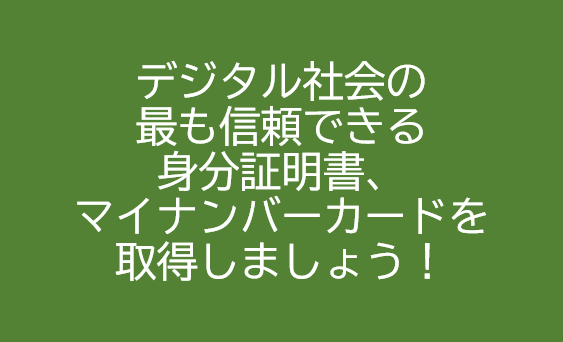 デジタル社会の最も信頼できる身分証明書、マイナンバーカードを取得しましょう！