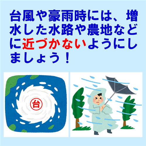 台風や豪雨時には、増水した水路や農地などに近づかないようにしましょう。 （中国四国「＋（プラス）安全min」Vol.1-08より）