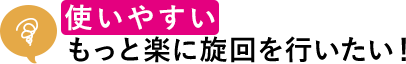 使いやすい もっと楽に旋回を行いたい！ 