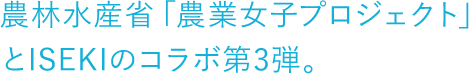 農林水産省「農業女子プロジェクト」 とISEKIのコラボ第3弾。 