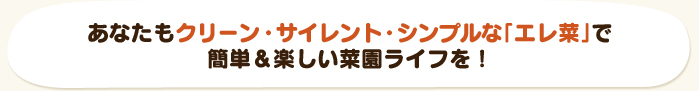 あなたもクリーン・サイレント・シンプルな「エレ菜」で簡単＆楽しい菜園ライフを！