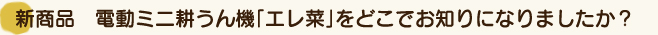 新商品 電動ミニ耕うん機「エレ菜」をどこでお知りになりましたか？