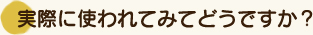 実際に使われてみてどうですか？