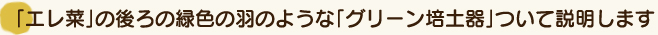 「エレ菜」の後ろの緑色の羽のような「グリーン培土器」について説明します