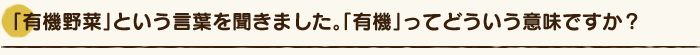 「有機野菜」という言葉を聞きました。「有機」ってどういう意味ですか？