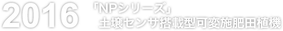 「NPシリーズ」土壌センサ搭載型可変施肥田植機