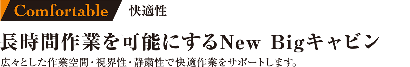 長時間作業を可能にするNew Bigキャビン 広々とした作業空間・視界性・静粛性で快適作業をサポートします。