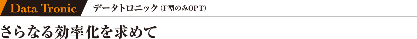 Data Tronic データトロニック(F型のみOPT)さらなる効率化を求めて