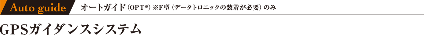Auto guide オートガイド(OPT※)※F型(データトロニックの装着が必要)のみ GPSガイダンスシステム