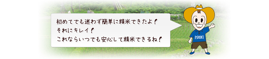 初めてでも迷わず簡単に精米できたよ！それにキレイ！これならいつでも安心して精米できるね！